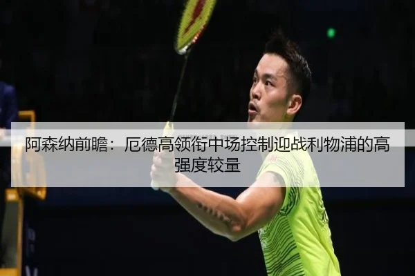 阿森纳前瞻：厄德高领衔中场控制迎战利物浦的高强度较量