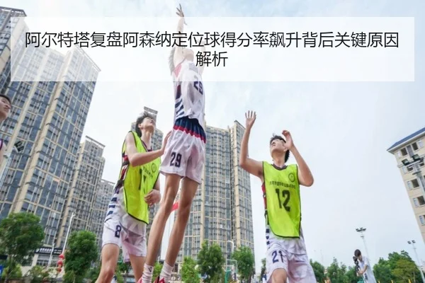 阿尔特塔复盘阿森纳定位球得分率飙升背后关键原因解析