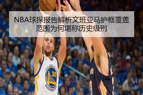 NBA球探报告解析文班亚马护框覆盖范围为何堪称历史级别