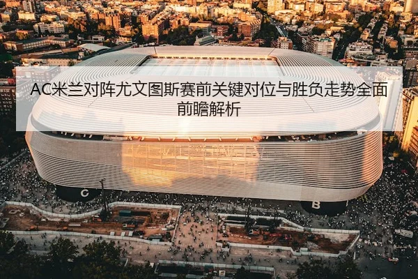 AC米兰对阵尤文图斯赛前关键对位与胜负走势全面前瞻解析
