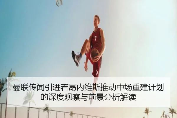 曼联传闻引进若昂内维斯推动中场重建计划的深度观察与前景分析解读