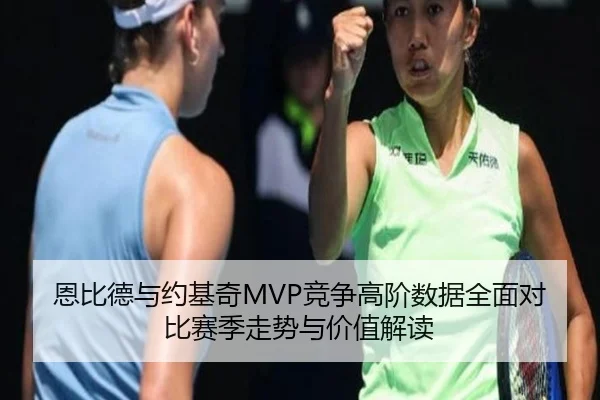 恩比德与约基奇MVP竞争高阶数据全面对比赛季走势与价值解读