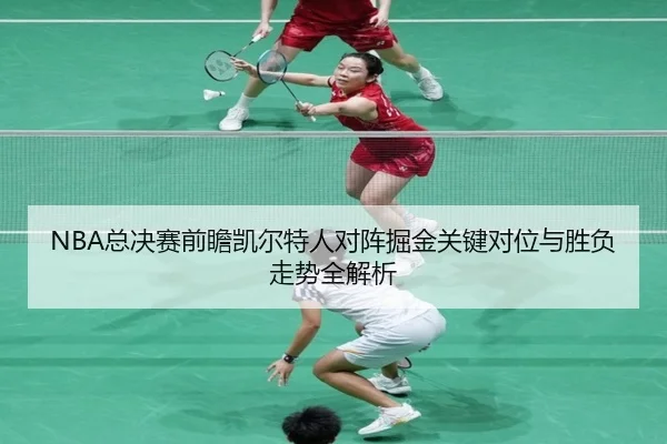 NBA总决赛前瞻凯尔特人对阵掘金关键对位与胜负走势全解析（kaiyun）