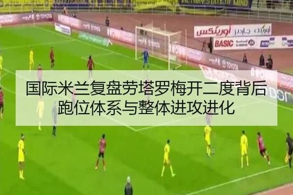 国际米兰复盘劳塔罗梅开二度背后跑位体系与整体进攻进化