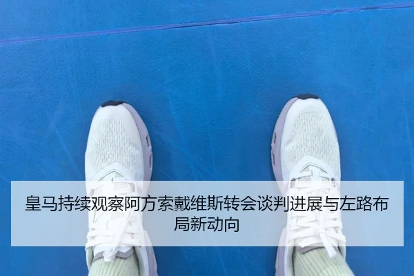 皇马持续观察阿方索戴维斯转会谈判进展与左路布局新动向（kaiyun）