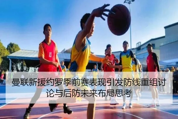曼联新援约罗季前赛表现引发防线重组讨论与后防未来布局思考（kaiyun）