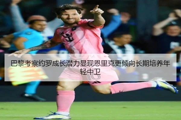 巴黎考察约罗成长潜力显现恩里克更倾向长期培养年轻中卫（kaiyun）